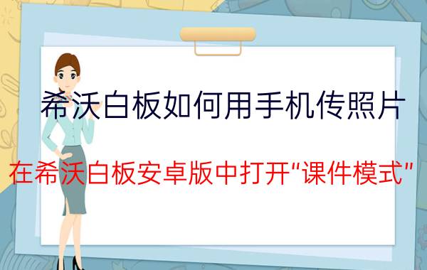 希沃白板如何用手机传照片 在希沃白板安卓版中打开“课件模式”？